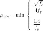  \rho_{min} = \text{min } \left\{ \begin{array}{l} \dfrac{\sqrt{f'_c}}{4f_y} \\\\ \dfrac{1.4}{f_y} \end{array} \right. 