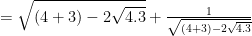 = \sqrt{(4+3) - 2 \sqrt{4.3}}+\frac{1}{\sqrt{(4+3) - 2 \sqrt{4.3}}}