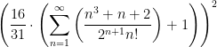 \displaystyle \left(\frac{16}{31}\cdot\left(\sum_{n=1}^{\infty}\left(\frac{n^3+n+2}{2^{n+1}n!} \right)+1\right)\right)^2 