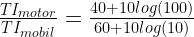 \frac{TI_{motor}}{TI_{mobil}}=\frac{40+10log(100)}{60+10log(10)} 