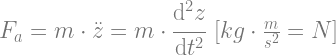 F_a=m \cdot \ddot{z} = m \cdot \cfrac{\mathrm{d}^2 z}{\mathrm{d} t^2} \text{ } \lbrack kg \cdot \frac{m}{s^2}=N \rbrack