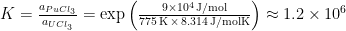 K = \frac{a_{Pu Cl_3}}{a_{U Cl_3}} = \exp{\left(\frac{9 \times 10^4 \, \mathrm{J}/\mathrm{mol}}{775 \, \mathrm{K} \, \times \, 8.314 \, \mathrm{J}/\mathrm{mol K}}\right)} \approx 1.2 \times 10^6