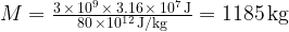 M = \frac{3 \, \times \, 10^9 \, \times \, 3.16 \, \times \, 10^7 \, \mathrm{J}}{80 \, \times 10^{12} \, \mathrm{J}/\mathrm{kg}} = 1185 \, \mathrm{kg}