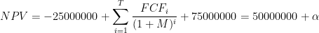 NPV = - 25000000 + \displaystyle \sum_{i=1}^{T} \frac{FCF_i}{(1+M)^i} +75000000 = 50000000 + \alpha