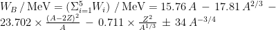 W_B \, / \, \mathrm{MeV} = \left( \Sigma_{i=1}^5 W_i \right) \, / \, \mathrm{MeV} = 15.76 \, A \, - \, 17.81 \, A^{2/3} \, - \\ 23.702 \times \frac{(A-2Z)^2}{A} \, - \, 0.711 \times \frac{Z^2}{A^{1/3}} \, \pm \, 34 \, A^{-3/4}