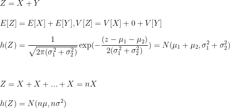 Z = X+Y \\\\ E[Z] = E[X] + E[Y], V[Z] = V[X] + 0 + V[Y] \\\\ h(Z) = \displaystyle \frac{1}{\sqrt{2 \pi (\sigma_1^2 + \sigma_2^2)}} \exp(-\frac{(z-\mu_1-\mu_2)}{2 (\sigma_1^2 + \sigma_2^2)}) = N(\mu_1+\mu_2, \sigma_1^2 + \sigma_2^2) \\\\ \\\\ Z = X+X+... +X = nX \\\\ h(Z) = N(n\mu, n\sigma^2) 
