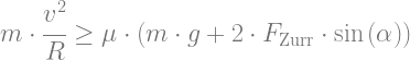 m \cdot \cfrac{v^2}{R} \ge \mu \cdot (m \cdot g + 2 \cdot F_\text{Zurr} \cdot \sin{(\alpha)})