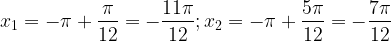\displaystyle x_1=- \pi +\frac{ \pi }{12}=-\frac{11 \pi }{12}; x_2=- \pi +\frac{5 \pi }{12}=-\frac{7 \pi }{12}