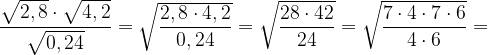 \genfrac{}{}{}{0}{\sqrt{ \mathstrut 2,8} \cdot \sqrt{ \mathstrut 4,2}}{\sqrt{ \mathstrut 0,24}}= \sqrt{ \mathstrut \genfrac{}{}{}{0}{2,8 \cdot 4,2}{0,24}} = \sqrt{ \mathstrut \genfrac{}{}{}{0}{28 \cdot 42}{24}}=\sqrt{ \mathstrut \genfrac{}{}{}{0}{7 \cdot 4 \cdot 7 \cdot 6}{4 \cdot 6}} = 
