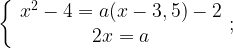 \left\{ \begin{array}{c}x^2-4=a (x-3,5)-2 \\2x=a \end{array};\right.