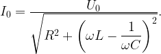 I_0 = \frac{\displaystyle U_0}{\displaystyle  \sqrt{R^2 + \left ( \omega L - \frac{\displaystyle 1}{\displaystyle \omega C \vphantom{1^a}} \right )^2}\vphantom{1^a}}.